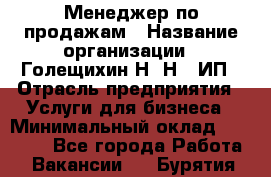 Менеджер по продажам › Название организации ­ Голещихин Н. Н., ИП › Отрасль предприятия ­ Услуги для бизнеса › Минимальный оклад ­ 21 000 - Все города Работа » Вакансии   . Бурятия респ.